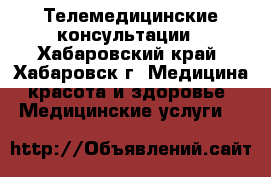 Телемедицинские консультации - Хабаровский край, Хабаровск г. Медицина, красота и здоровье » Медицинские услуги   